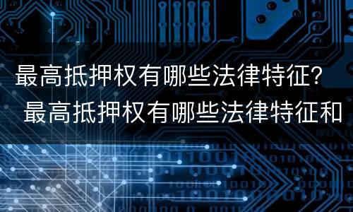 最高抵押权有哪些法律特征? 最高抵押权有哪些法律特征和规定 最高抵押权有哪些法律特征? 最高抵押权有哪些法律特征和规定