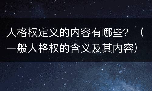 人格权定义的内容有哪些?(一般人格权的含义及其内容) 人格权定义的内容有哪些?(一般人格权的含义及其内容)