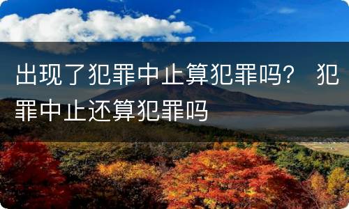 出现了犯罪中止算犯罪吗? 犯罪中止还算犯罪吗 出现了犯罪中止算犯罪吗? 犯罪中止还算犯罪吗