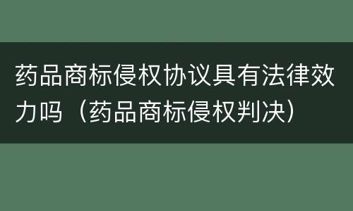 药品商标侵权协议具有法律效力吗(药品商标侵权判决) 药品商标侵权协议具有法律效力吗(药品商标侵权判决)