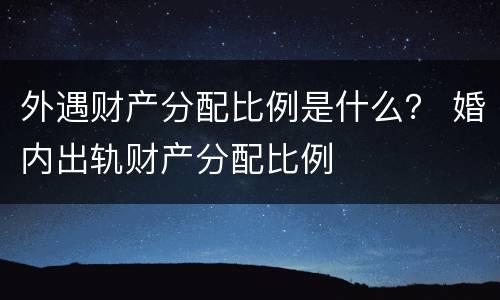 外遇财产分配比例是什么？ 婚内出轨财产分配比例
