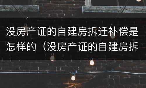 没房产证的自建房拆迁补偿是怎样的（没房产证的自建房拆迁补偿是怎样的呢）