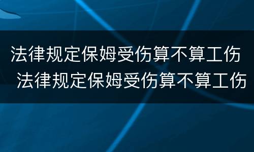 法律规定保姆受伤算不算工伤 法律规定保姆受伤算不算工伤保险