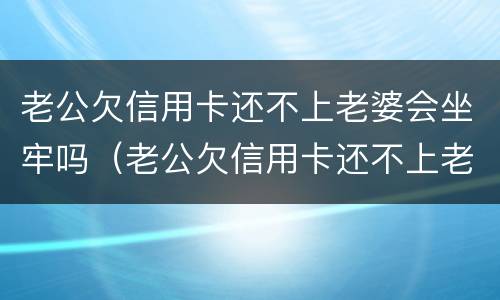 老公欠信用卡还不上老婆会坐牢吗（老公欠信用卡还不上老婆会被起诉吗）