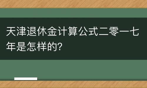 天津退休金计算公式二零一七年是怎样的？