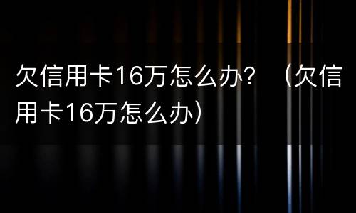 欠信用卡16万怎么办？（欠信用卡16万怎么办）