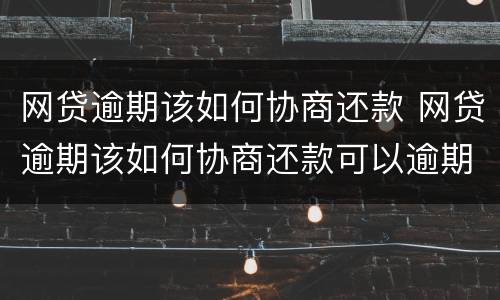网贷逾期该如何协商还款 网贷逾期该如何协商还款可以逾期多久