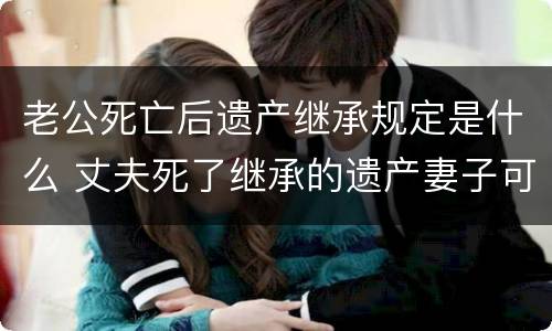 老公死亡后遗产继承规定是什么 丈夫死了继承的遗产妻子可以继承吗