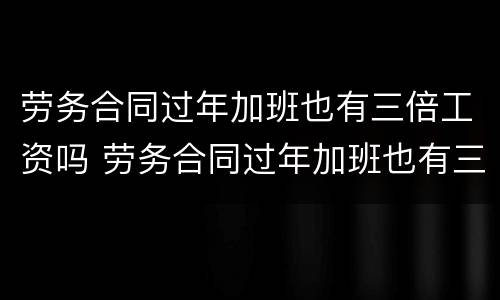 劳务合同过年加班也有三倍工资吗 劳务合同过年加班也有三倍工资吗合法吗