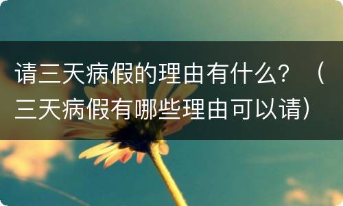 请三天病假的理由有什么？（三天病假有哪些理由可以请）