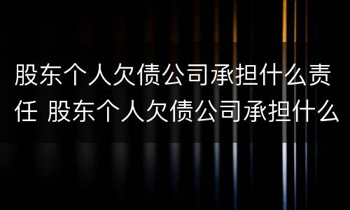 股东个人欠债公司承担什么责任 股东个人欠债公司承担什么责任呢