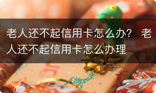 老人还不起信用卡怎么办？ 老人还不起信用卡怎么办理