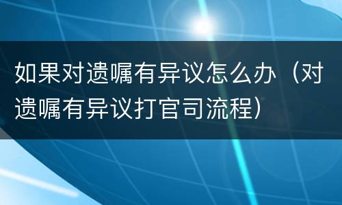 如果对遗嘱有异议怎么办（对遗嘱有异议打官司流程）