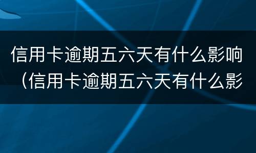信用卡逾期五六天有什么影响（信用卡逾期五六天有什么影响嘛）