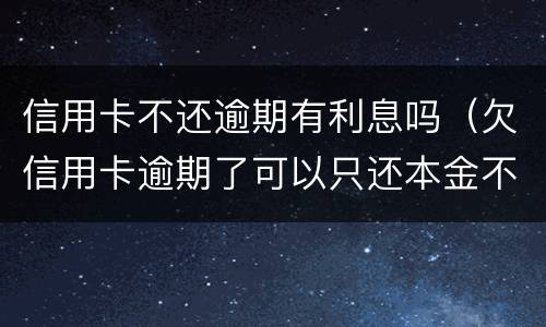 信用卡不还逾期有利息吗（欠信用卡逾期了可以只还本金不还利息吗）