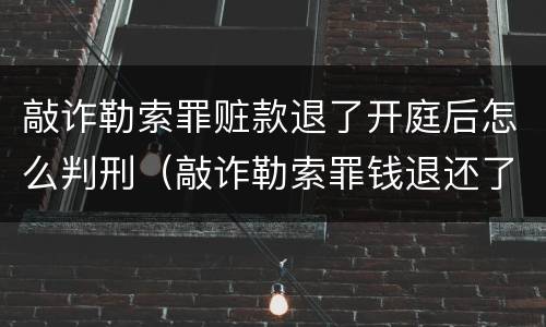 敲诈勒索罪赃款退了开庭后怎么判刑（敲诈勒索罪钱退还了怎么判）