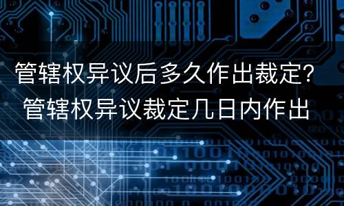 管辖权异议后多久作出裁定？ 管辖权异议裁定几日内作出