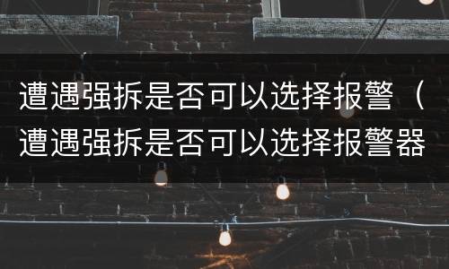 遭遇强拆是否可以选择报警（遭遇强拆是否可以选择报警器）