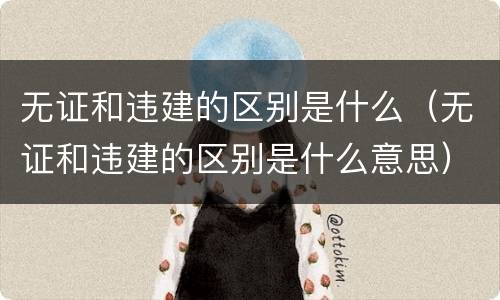 无证和违建的区别是什么（无证和违建的区别是什么意思）