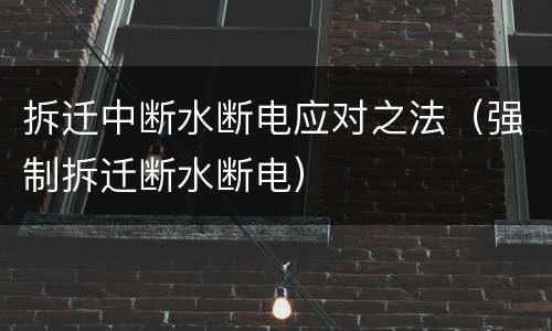 拆迁中断水断电应对之法（强制拆迁断水断电）
