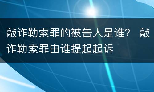 敲诈勒索罪的被告人是谁？ 敲诈勒索罪由谁提起起诉
