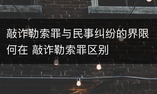 敲诈勒索罪与民事纠纷的界限何在 敲诈勒索罪区别