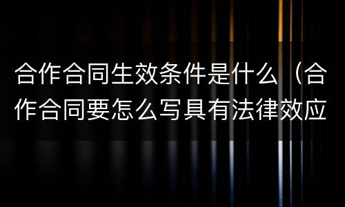 合作合同生效条件是什么（合作合同要怎么写具有法律效应）