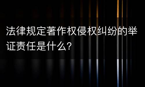 法律规定著作权侵权纠纷的举证责任是什么？