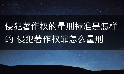 侵犯著作权的量刑标准是怎样的 侵犯著作权罪怎么量刑