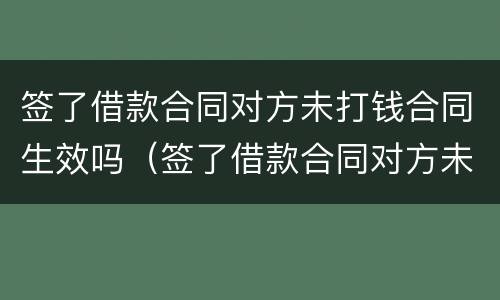 签了借款合同对方未打钱合同生效吗（签了借款合同对方未打钱合同生效吗怎么办）