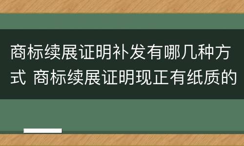 商标续展证明补发有哪几种方式 商标续展证明现正有纸质的吗