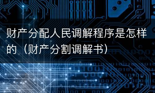 财产分配人民调解程序是怎样的(财产分割调解书) 财产分配人民调解程序是怎样的(财产分割调解书)