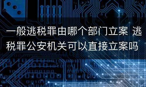 一般逃税罪由哪个部门立案 逃税罪公安机关可以直接立案吗
