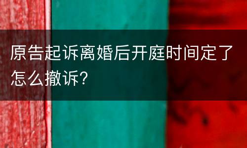 原告起诉离婚后开庭时间定了怎么撤诉?