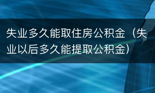 失业多久能取住房公积金（失业以后多久能提取公积金）