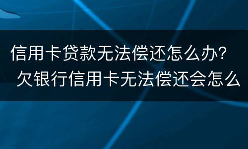 信用卡贷款无法偿还怎么办？ 欠银行信用卡无法偿还会怎么办