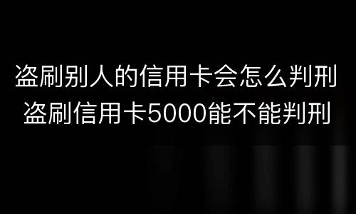 盗刷别人的信用卡会怎么判刑 盗刷信用卡5000能不能判刑