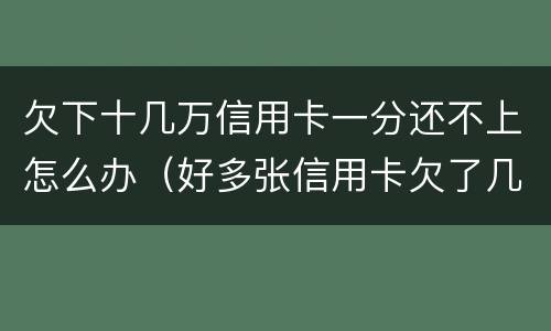 欠下十几万信用卡一分还不上怎么办（好多张信用卡欠了几十万,还不上）