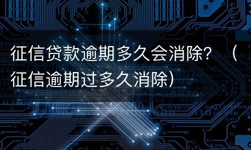 征信贷款逾期多久会消除？（征信逾期过多久消除）