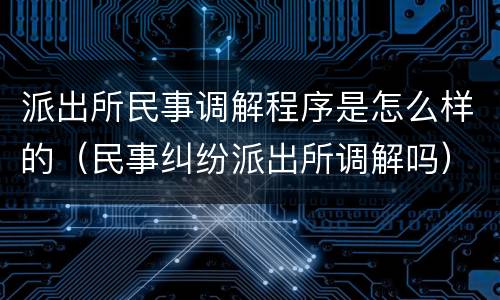 派出所民事调解程序是怎么样的（民事纠纷派出所调解吗）