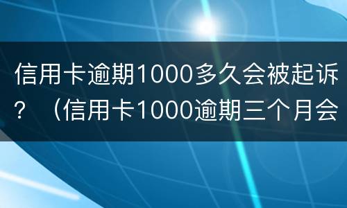 信用卡逾期1000多久会被起诉？（信用卡1000逾期三个月会被起诉吗）
