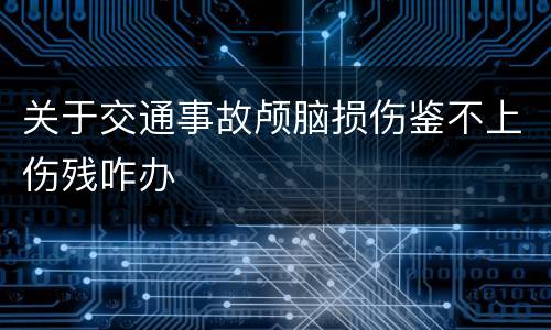 关于交通事故颅脑损伤鉴不上伤残咋办