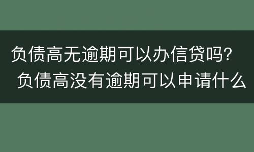 负债高无逾期可以办信贷吗？ 负债高没有逾期可以申请什么贷款