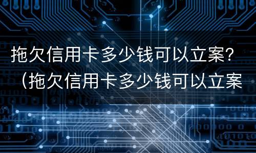 拖欠信用卡多少钱可以立案？（拖欠信用卡多少钱可以立案处理）