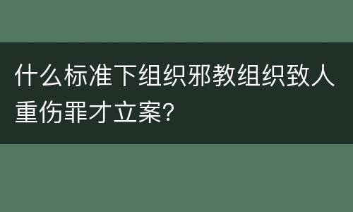 什么标准下组织邪教组织致人重伤罪才立案？