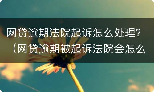 网贷逾期法院起诉怎么处理？（网贷逾期被起诉法院会怎么判）