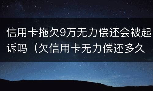 信用卡拖欠9万无力偿还会被起诉吗（欠信用卡无力偿还多久会被起诉）