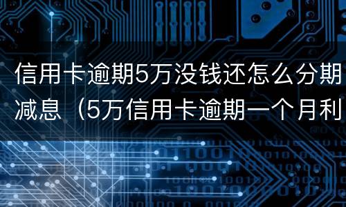 信用卡逾期5万没钱还怎么分期减息（5万信用卡逾期一个月利息加违约金）