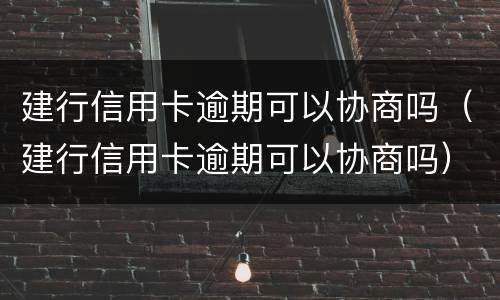 建行信用卡逾期可以协商吗（建行信用卡逾期可以协商吗）