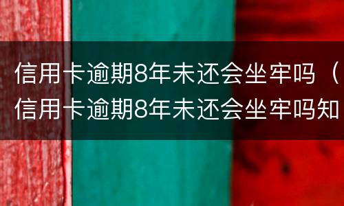 信用卡逾期8年未还会坐牢吗（信用卡逾期8年未还会坐牢吗知乎）